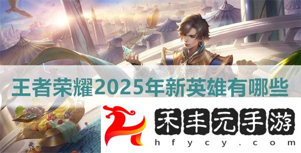 王者榮耀2025年新英雄有哪些