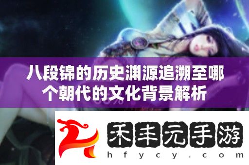 八段錦的歷史淵源追溯至哪個朝代的文化背景解析