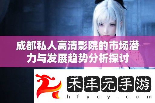 成都私人高清影院的市場潛力與發展趨勢分析探討