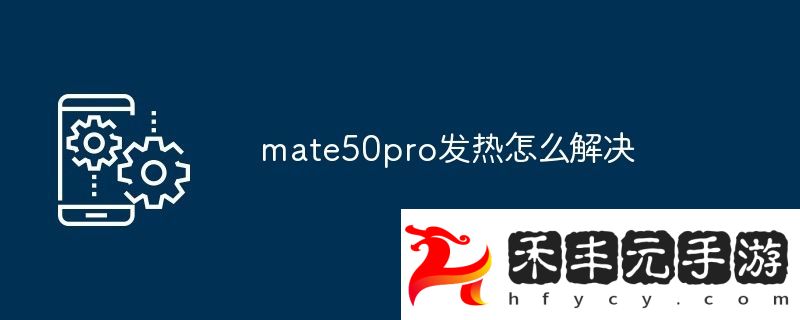 mate50pro發熱怎么解決