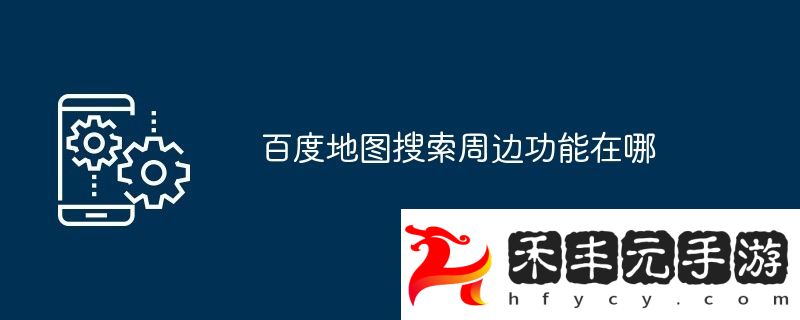 百度地圖搜索周邊功能在哪