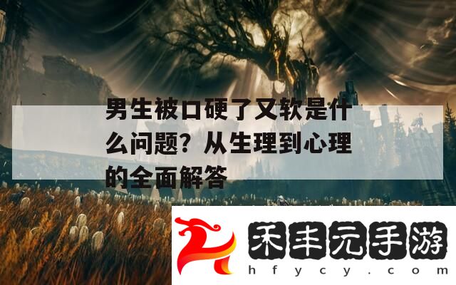 男生被口硬了又軟是什么問題