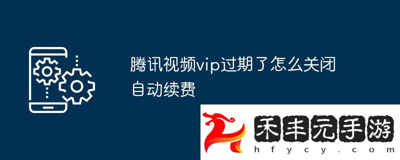 騰訊視頻vip過期了怎么關(guān)閉自動續(xù)費