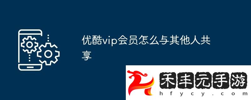 優(yōu)酷vip會員怎么與其他人共享