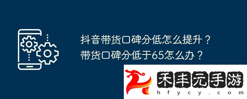 抖音帶貨口碑分低怎么提升
